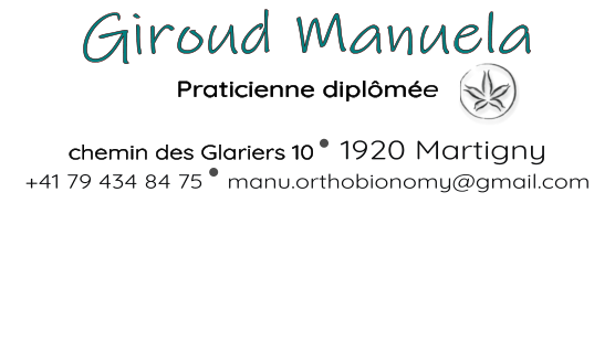 Giroud Manuela    Praticienne diplômée   chemin des Glariers 10   1920 Martigny +41 79 434 84 75   manu.orthobionomy@gmail.com