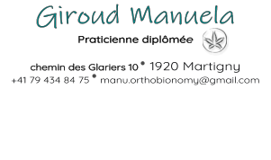 Giroud Manuela    Praticienne diplômée   chemin des Glariers 10   1920 Martigny +41 79 434 84 75   manu.orthobionomy@gmail.com